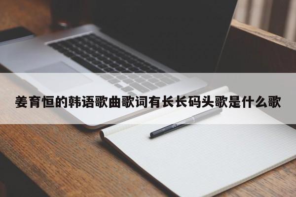 姜育恒的韩语歌曲歌词有长长码头歌是什么歌