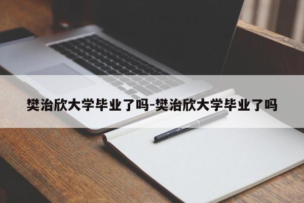 樊治欣大学毕业了吗-樊治欣大学毕业了吗