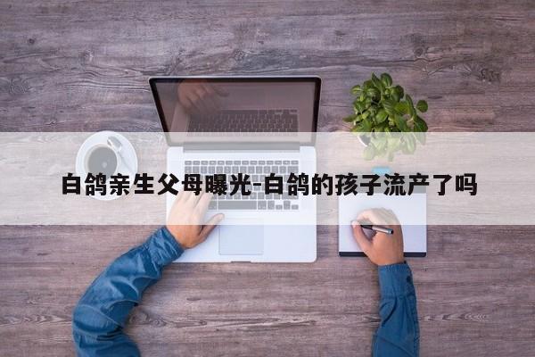 白鸽亲生父母曝光-白鸽的孩子流产了吗
