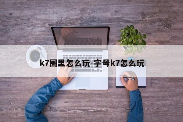 k7圈里怎么玩-字母k7怎么玩