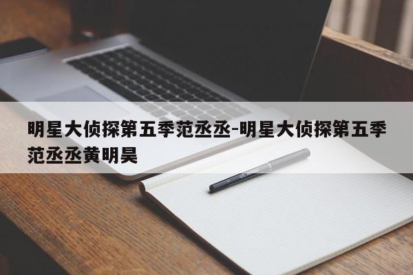 明星大侦探第五季范丞丞-明星大侦探第五季范丞丞黄明昊