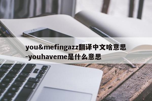 you&mefingazz翻译中文啥意思-youhaveme是什么意思